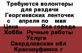 Требуются волонтеры для раздачи Георгиевских ленточек с 30 апреля по 9 мая. › Цена ­ 2 000 - Все города Хобби. Ручные работы » Услуги   . Свердловская обл.,Красноуфимск г.